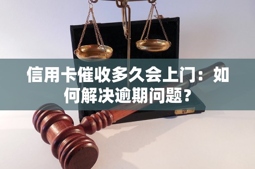 信用卡催收多久会上门：如何解决逾期问题？