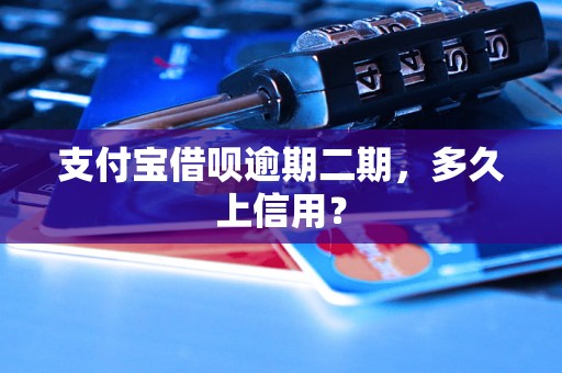 支付宝借呗逾期二期，多久上信用？