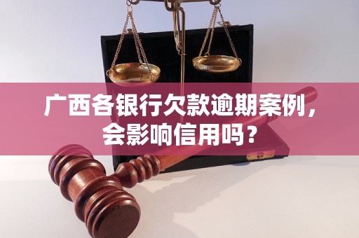 广西各银行欠款逾期案例，会影响信用吗？