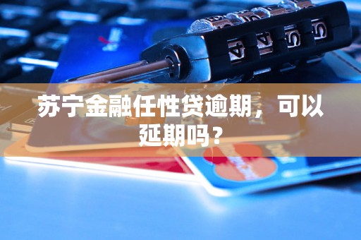 苏宁金融任性贷逾期，可以延期吗？