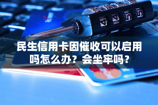 民生信用卡因催收可以启用吗怎么办？会坐牢吗？