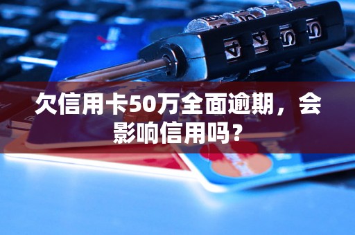 欠信用卡50万全面逾期，会影响信用吗？