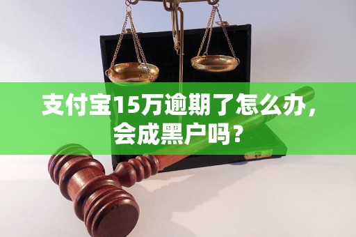 支付宝15万逾期了怎么办，会成黑户吗？