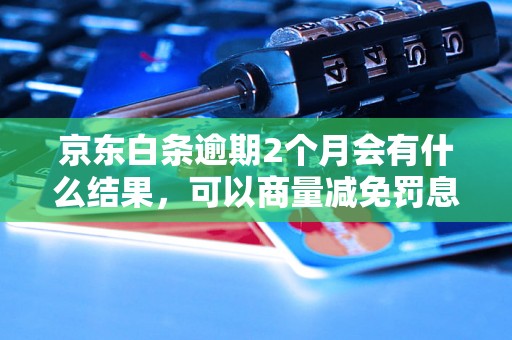 京东白条逾期2个月会有什么结果，可以商量减免罚息吗？