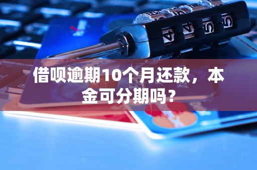 借呗逾期10个月还款，本金可分期吗？