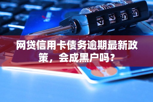 网贷信用卡债务逾期最新政策，会成黑户吗？