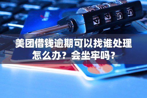 美团借钱逾期可以找谁处理怎么办？会坐牢吗？