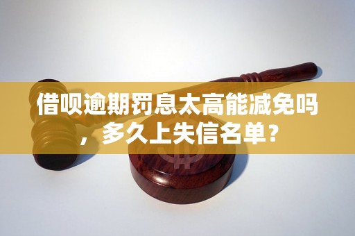 借呗逾期罚息太高能减免吗，多久上失信名单？