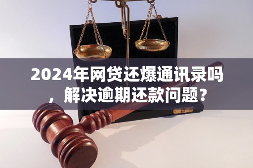 2024年网贷还爆通讯录吗，解决逾期还款问题？