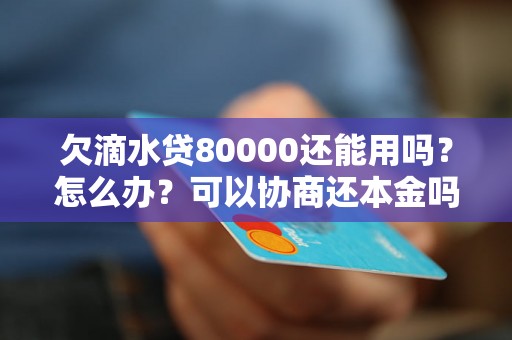 欠滴水贷80000还能用吗？怎么办？可以协商还本金吗？