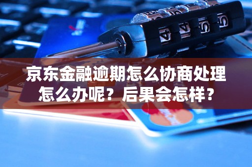 京东金融逾期怎么协商处理怎么办呢？后果会怎样？