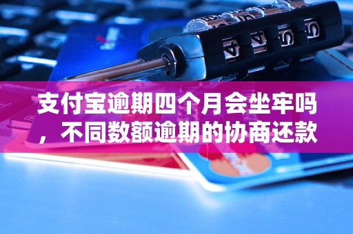 支付宝逾期四个月会坐牢吗，不同数额逾期的协商还款经验分享