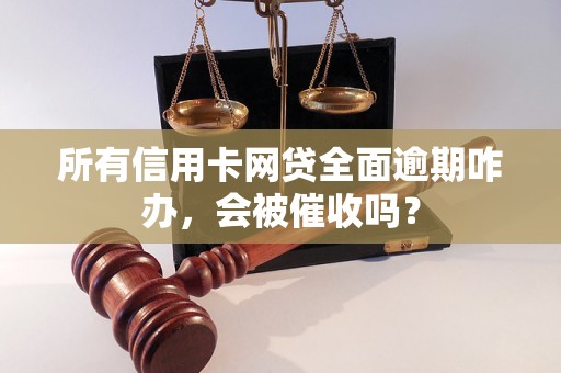 所有信用卡网贷全面逾期咋办，会被催收吗？