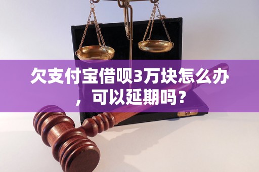 欠支付宝借呗3万块怎么办，可以延期吗？