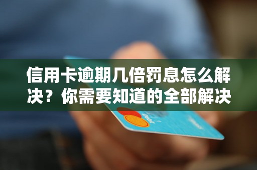 信用卡逾期几倍罚息怎么解决？你需要知道的全部解决方法