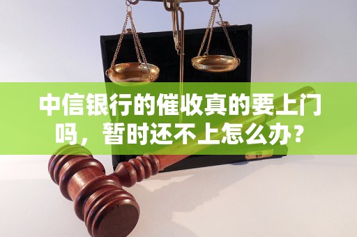 中信银行的催收真的要上门吗，暂时还不上怎么办？