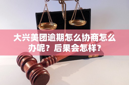 大兴美团逾期怎么协商怎么办呢？后果会怎样？