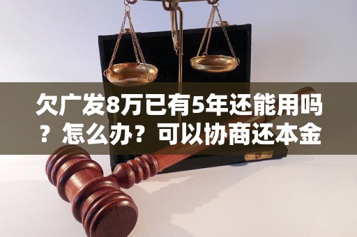 欠广发8万已有5年还能用吗？怎么办？可以协商还本金吗？