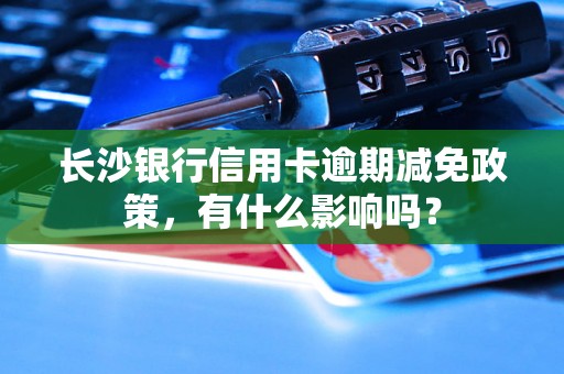 长沙银行信用卡逾期减免政策，有什么影响吗？