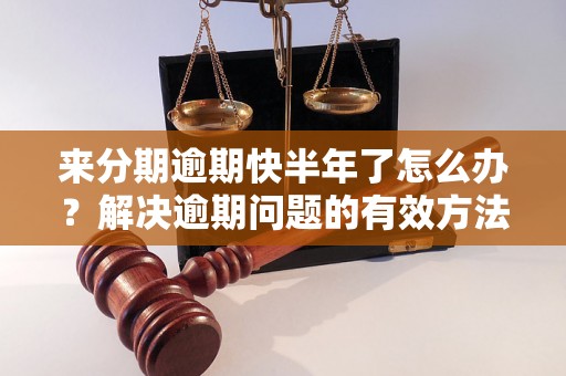 来分期逾期快半年了怎么办？解决逾期问题的有效方法分享