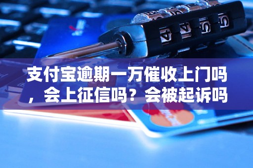 支付宝逾期一万催收上门吗，会上征信吗？会被起诉吗？