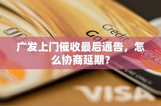 广发上门催收最后通告，怎么协商延期？