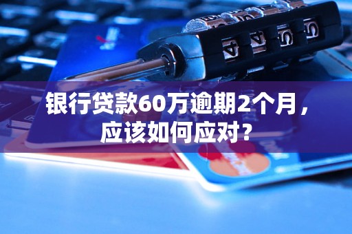 银行贷款60万逾期2个月，应该如何应对？