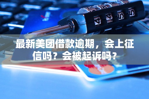 最新美团借款逾期，会上征信吗？会被起诉吗？