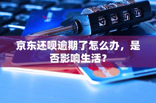 京东还呗逾期了怎么办，是否影响生活？