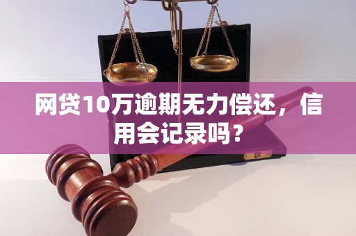 网贷10万逾期无力偿还，信用会记录吗？