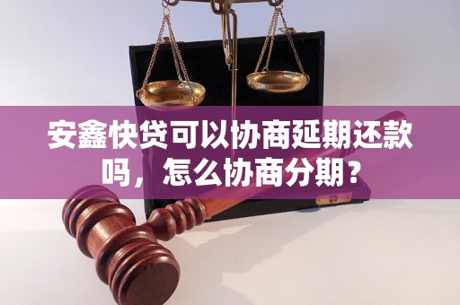 安鑫快贷可以协商延期还款吗，怎么协商分期？