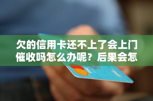 欠的信用卡还不上了会上门催收吗怎么办呢？后果会怎样？