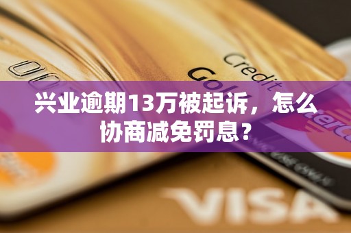 兴业逾期13万被起诉，怎么协商减免罚息？