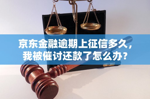 京东金融逾期上征信多久，我被催讨还款了怎么办？