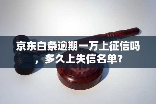 京东白条逾期一万上征信吗，多久上失信名单？