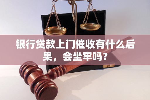 银行贷款上门催收有什么后果，会坐牢吗？