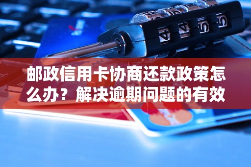 邮政信用卡协商还款政策怎么办？解决逾期问题的有效方法分享