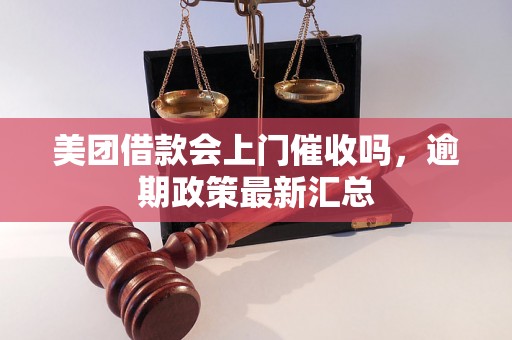 美团借款会上门催收吗，逾期政策最新汇总