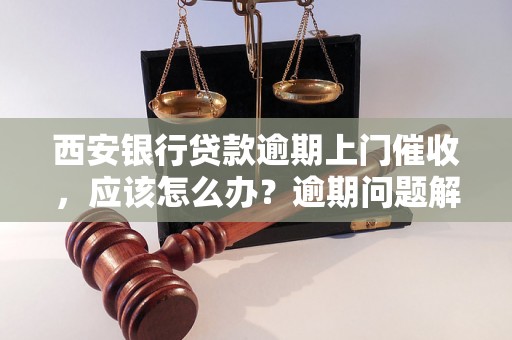 西安银行贷款逾期上门催收，应该怎么办？逾期问题解决办法