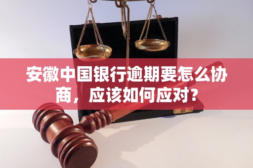 安徽中国银行逾期要怎么协商，应该如何应对？