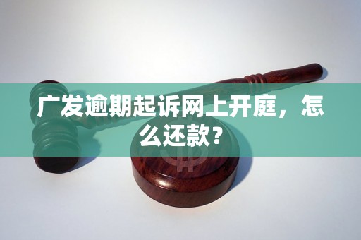 广发逾期起诉网上开庭，怎么还款？