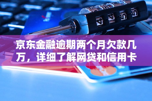 京东金融逾期两个月欠款几万，详细了解网贷和信用卡逾期法律后果