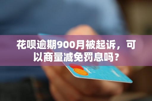 花呗逾期900月被起诉，可以商量减免罚息吗？