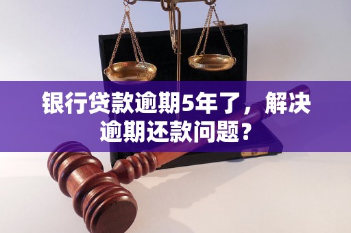 银行贷款逾期5年了，解决逾期还款问题？