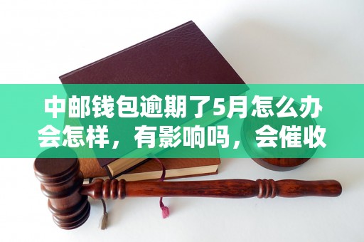 中邮钱包逾期了5月怎么办会怎样，有影响吗，会催收吗？