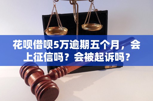 花呗借呗5万逾期五个月，会上征信吗？会被起诉吗？