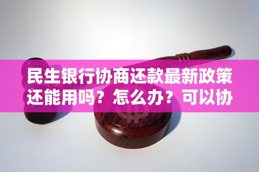 民生银行协商还款最新政策还能用吗？怎么办？可以协商还本金吗？