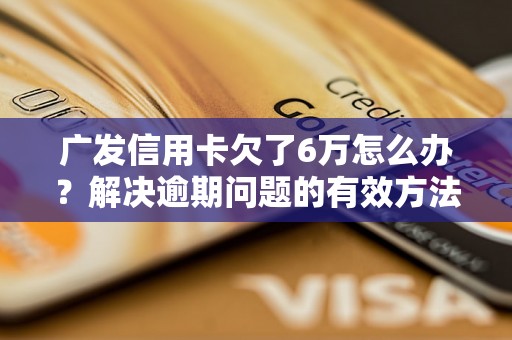 广发信用卡欠了6万怎么办？解决逾期问题的有效方法分享