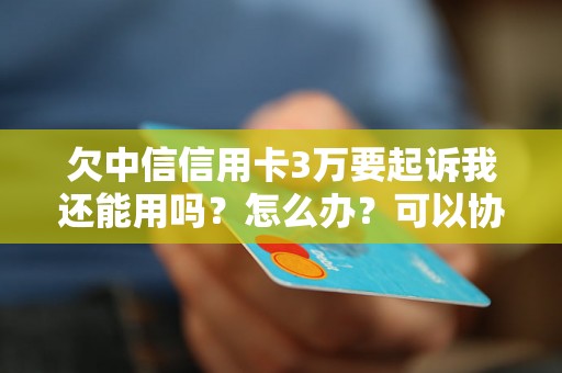 欠中信信用卡3万要起诉我还能用吗？怎么办？可以协商还本金吗？