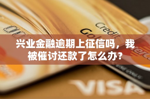 兴业金融逾期上征信吗，我被催讨还款了怎么办？